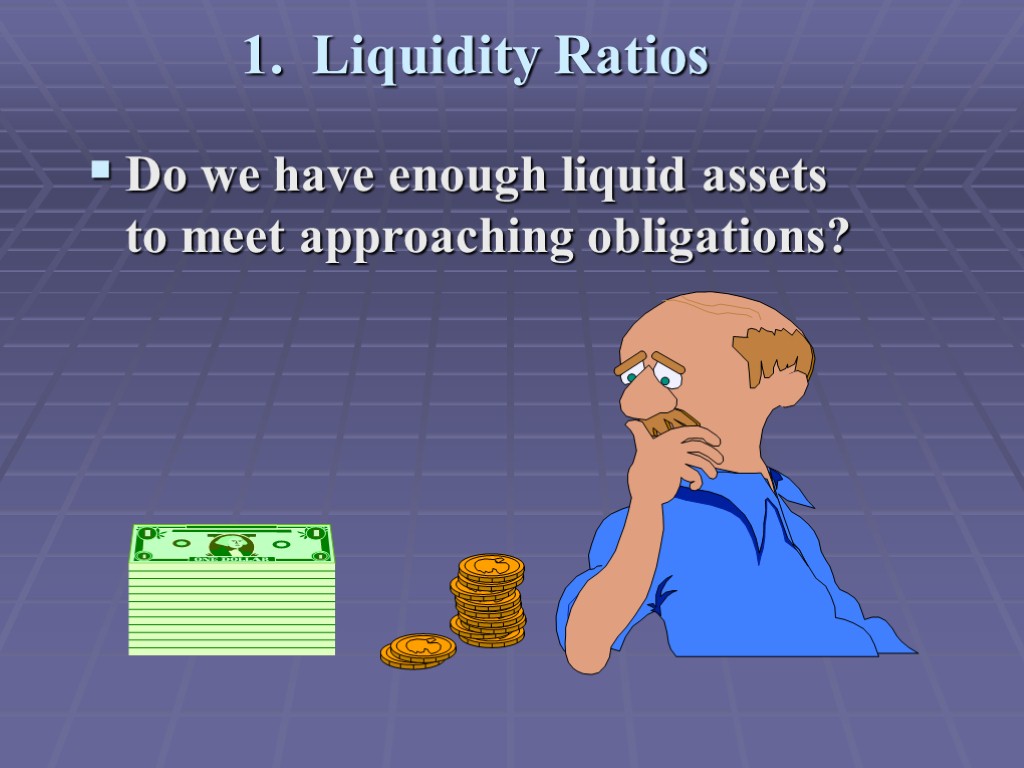 1. Liquidity Ratios Do we have enough liquid assets to meet approaching obligations?